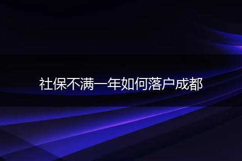 社保不满一年如何落户成都