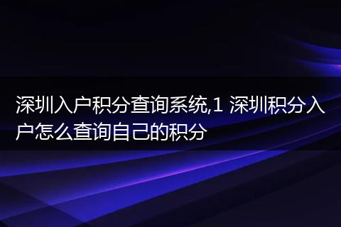 深圳入户积分查询系统,1 深圳积分入户怎么查询自己的积分