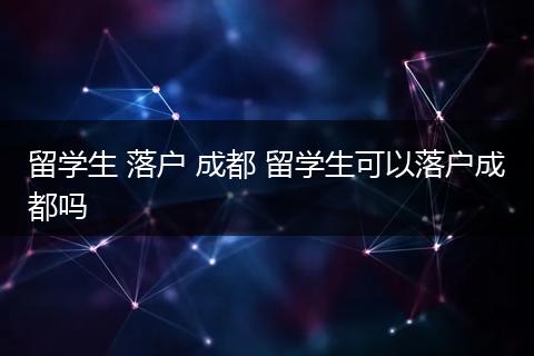 留学生 落户 成都 留学生可以落户成都吗