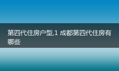 第四代住房户型,1 成都第四代住房有哪些
