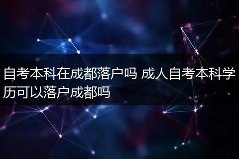 自考本科在成都落户吗 成人自考本科学历可以落户成都吗