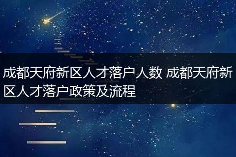 成都天府新区人才落户人数 成都天府新区人才落户政策及流程