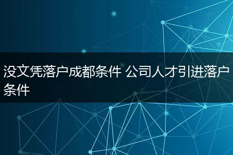 没文凭落户成都条件 公司人才引进落户条件