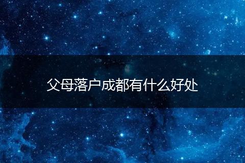 父母落户成都有什么好处