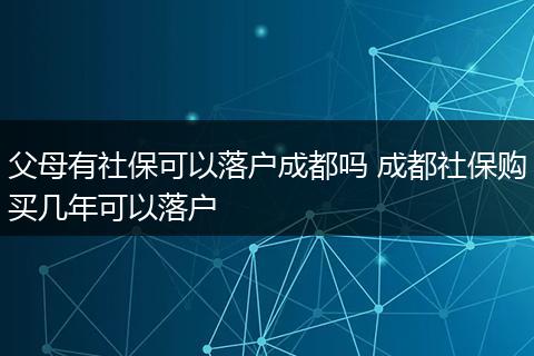 父母有社保可以落户成都吗 成都社保购买几年可以落户