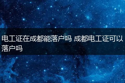 电工证在成都能落户吗 成都电工证可以落户吗