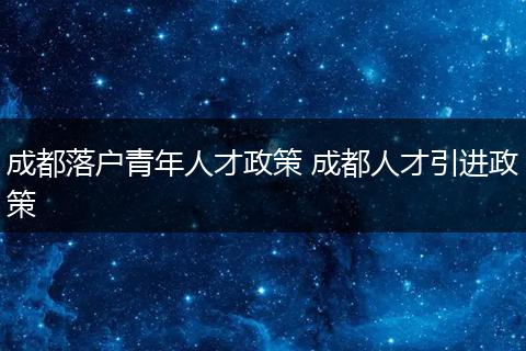 成都落户青年人才政策 成都人才引进政策
