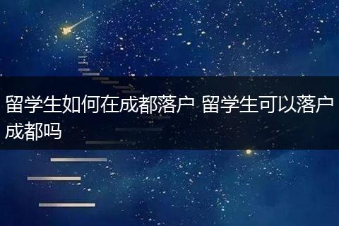 留学生如何在成都落户 留学生可以落户成都吗