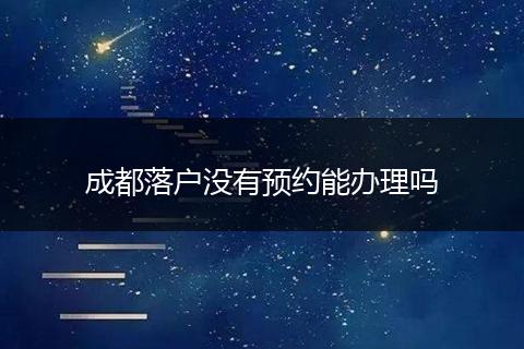 成都落户没有预约能办理吗