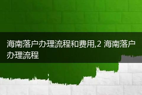 海南落户办理流程和费用,2 海南落户办理流程