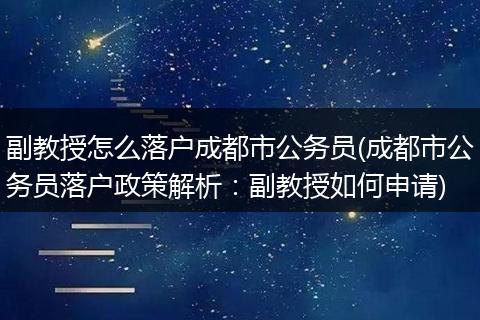 副教授怎么落户成都市公务员(成都市公务员落户政策解析：副教授如何申请)