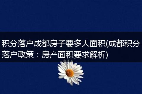 积分落户成都房子要多大面积(成都积分落户政策：房产面积要求解析)