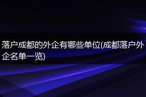落户成都的外企有哪些单位(成都落户外企名单一览)