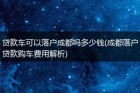 贷款车可以落户成都吗多少钱(成都落户贷款购车费用解析)