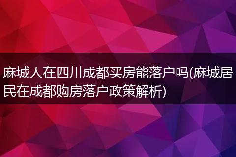 麻城人在四川成都买房能落户吗(麻城居民在成都购房落户政策解析)