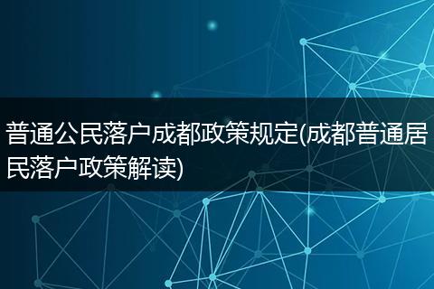 普通公民落户成都政策规定(成都普通居民落户政策解读)