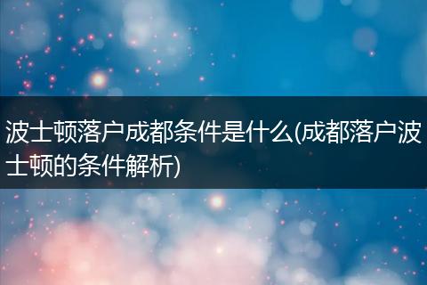 波士顿落户成都条件是什么(成都落户波士顿的条件解析)
