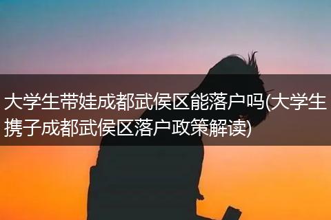 大学生带娃成都武侯区能落户吗(大学生携子成都武侯区落户政策解读)