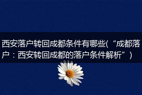 西安落户转回成都条件有哪些(“成都落户：西安转回成都的落户条件解析”)