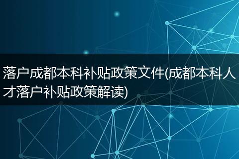 落户成都本科补贴政策文件(成都本科人才落户补贴政策解读)