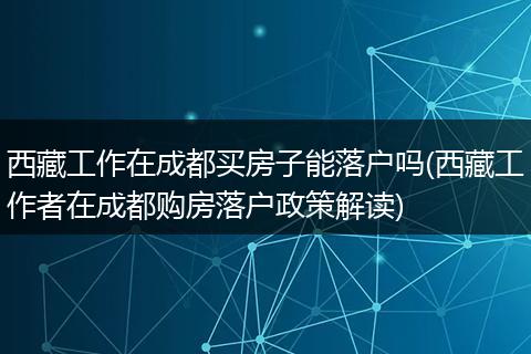 西藏工作在成都买房子能落户吗(西藏工作者在成都购房落户政策解读)
