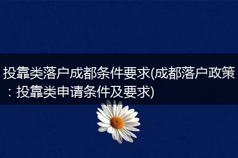 投靠类落户成都条件要求(成都落户政策：投靠类申请条件及要求)