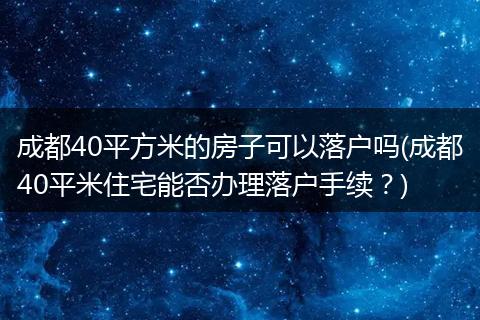 成都40平方米的房子可以落户吗(成都40平米住宅能否办理落户手续？)