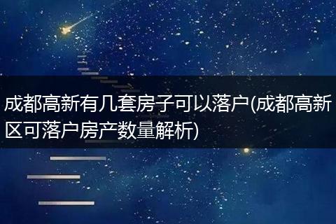 成都高新有几套房子可以落户(成都高新区可落户房产数量解析)