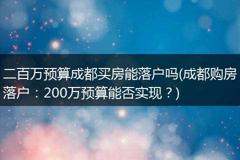 二百万预算成都买房能落户吗(成都购房落户：200万预算能否实现？)
