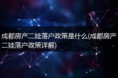 成都房产二娃落户政策是什么(成都房产二娃落户政策详解)
