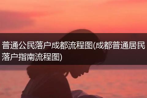 普通公民落户成都流程图(成都普通居民落户指南流程图)