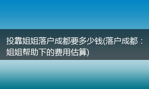 投靠姐姐落户成都要多少钱(落户成都：姐姐帮助下的费用估算)