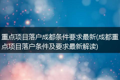 重点项目落户成都条件要求最新(成都重点项目落户条件及要求最新解读)