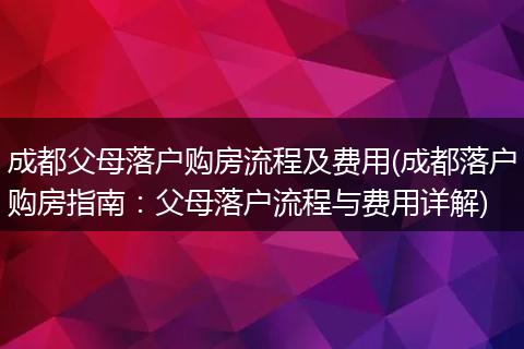 成都父母落户购房流程及费用(成都落户购房指南：父母落户流程与费用详解)