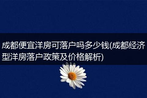 成都便宜洋房可落户吗多少钱(成都经济型洋房落户政策及价格解析)
