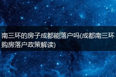 南三环的房子成都能落户吗(成都南三环购房落户政策解读)