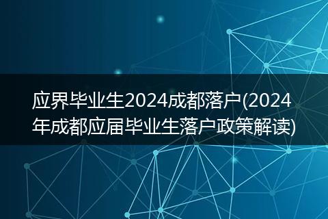 应界毕业生2024成都落户(2024年成都应届毕业生落户政策解读)