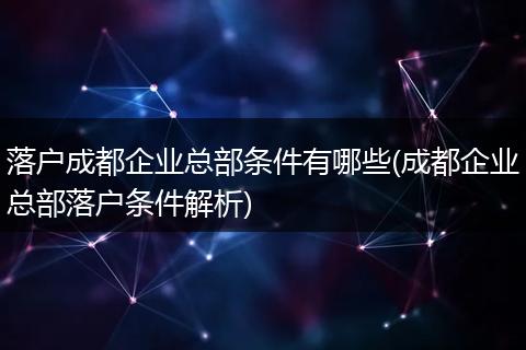 落户成都企业总部条件有哪些(成都企业总部落户条件解析)