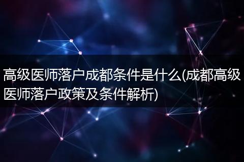 高级医师落户成都条件是什么(成都高级医师落户政策及条件解析)