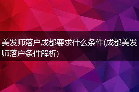 美发师落户成都要求什么条件(成都美发师落户条件解析)