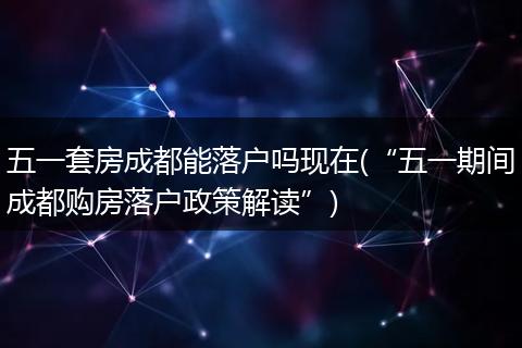 五一套房成都能落户吗现在(“五一期间成都购房落户政策解读”)