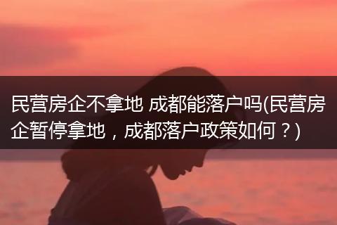 民营房企不拿地 成都能落户吗(民营房企暂停拿地，成都落户政策如何？)