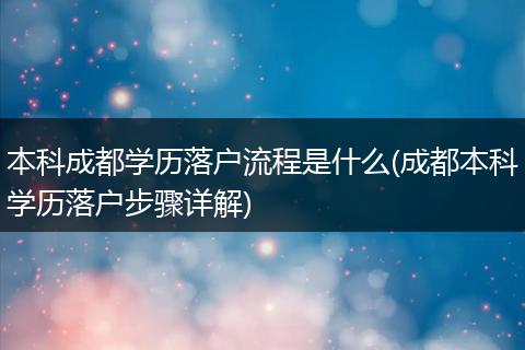 本科成都学历落户流程是什么(成都本科学历落户步骤详解)