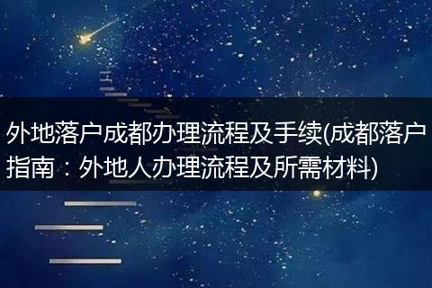 外地落户成都办理流程及手续(成都落户指南：外地人办理流程及所需材料)