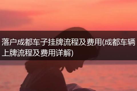 落户成都车子挂牌流程及费用(成都车辆上牌流程及费用详解)