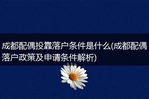 成都配偶投靠落户条件是什么(成都配偶落户政策及申请条件解析)