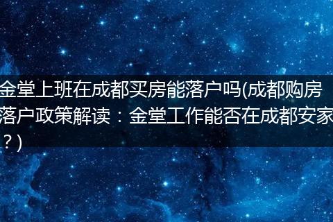 金堂上班在成都买房能落户吗(成都购房落户政策解读:金堂工作能否在成都安家?)