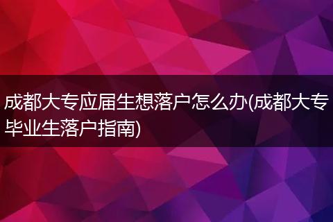 成都大专应届生想落户怎么办(成都大专毕业生落户指南)