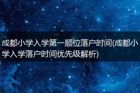 成都小学入学第一顺位落户时间(成都小学入学落户时间优先级解析)