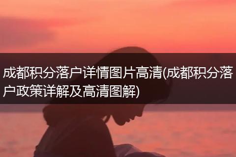 成都积分落户详情图片高清(成都积分落户政策详解及高清图解)